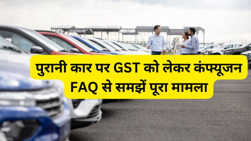 पुरानी गाड़ी पर GST कैलकुलेशन को लेकर चकरा रहा है दिमाग, यहां जानिए हर सवाल का जवाब