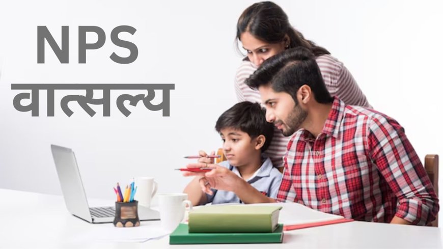 NPS Vatsalya स्कीम में निवेश के मिलते हैं जबरदस्त फायदे, इनके लिए है वरदान, ऐसे कर सकते हैं अप्लाई