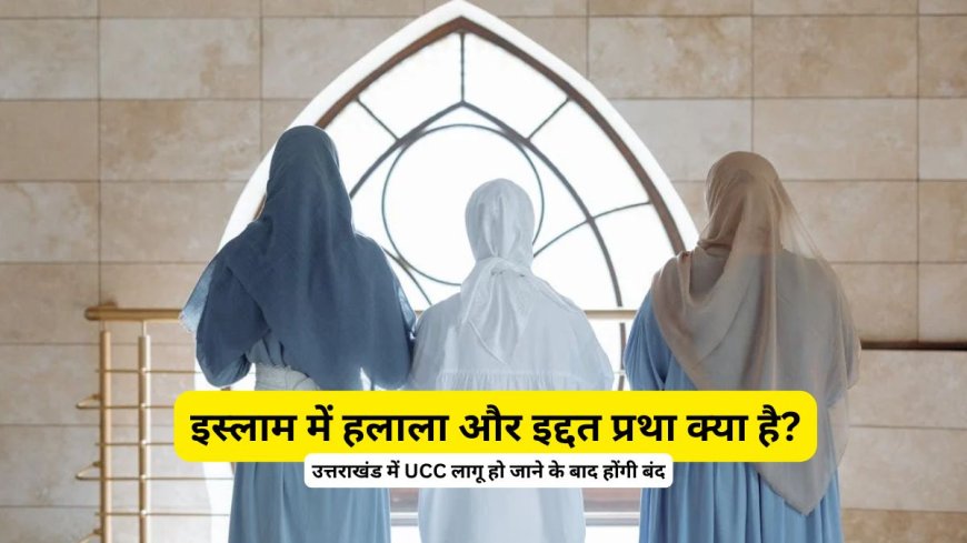 क्या है हलाला और इद्दत? उत्तराखंड में UCC लागू हो जाने के बाद बंद हो जाएंगी ये प्रथाएं