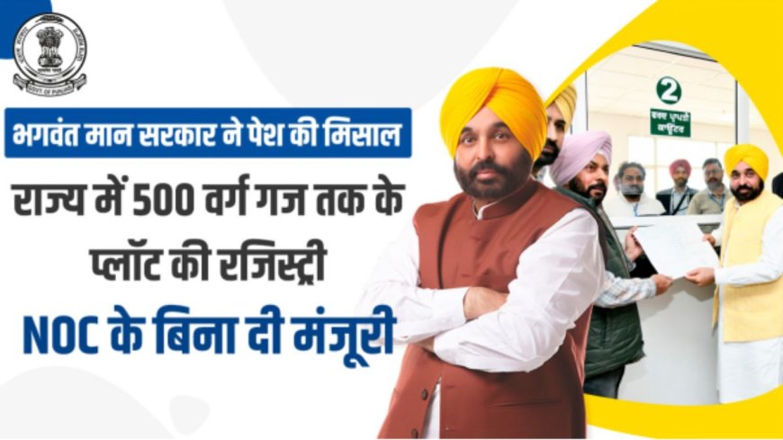 भगवंत मान सरकार ने पेश की मिसाल, राज्य में 500 वर्ग गज तक के प्लॉट की रजिस्ट्री NOC के बिना दी मंजूरी