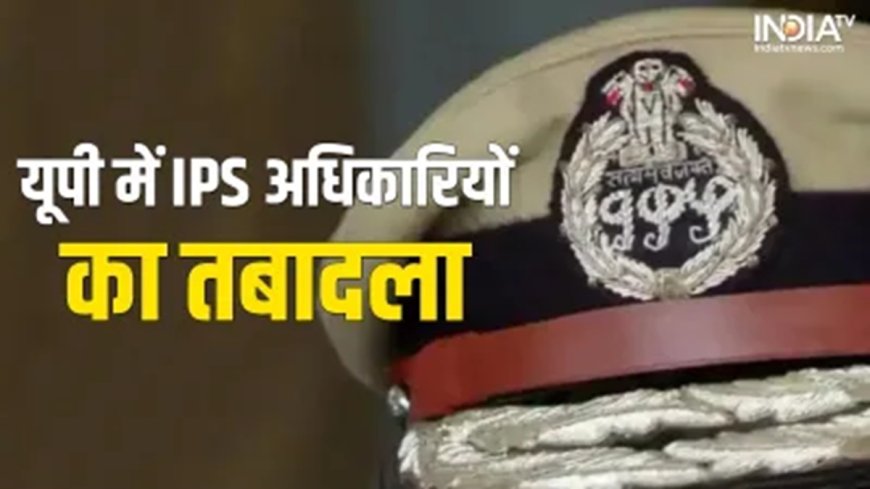 यूपी: पुलिस महकमे में बड़ा बदलाव, 32 IPS अधिकारियों का हुआ तबादला