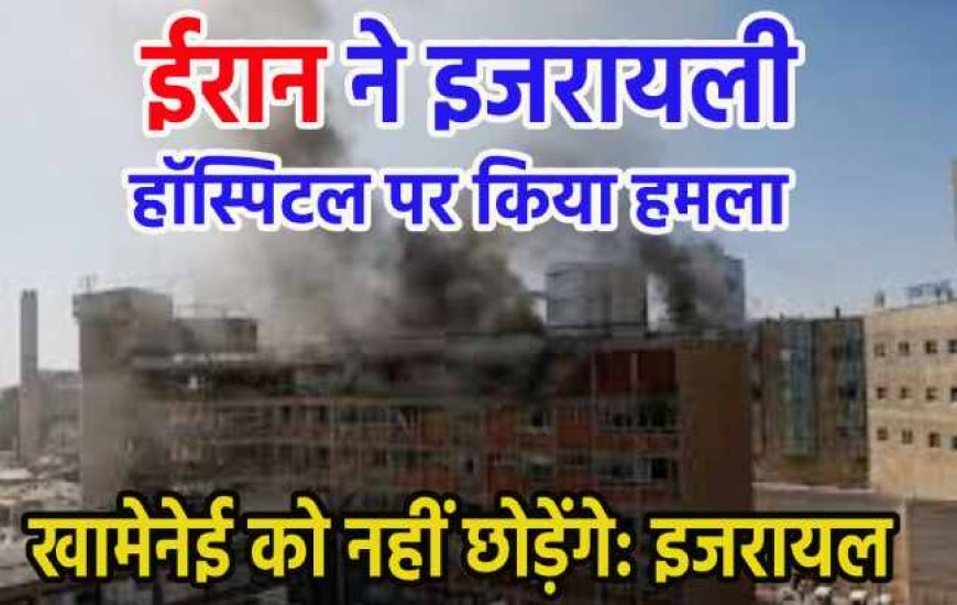 ईरान ने इजरायली हॉस्पिटल पर किया हमला, खामेनेई को नहीं छोड़ेंगे: इजरायल