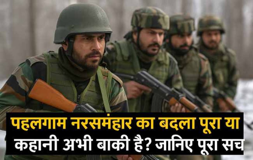 पहलगाम नरसंहार का बदला पूरा या कहानी अभी बाकी है? जानिए पूरा सच