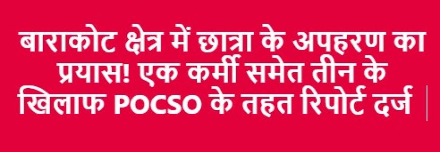 बाराकोट में छात्रा अपहरण का प्रयास: POCSO के अंतर्गत तीन आरोपियों के खिलाफ रिपोर्ट दर्ज