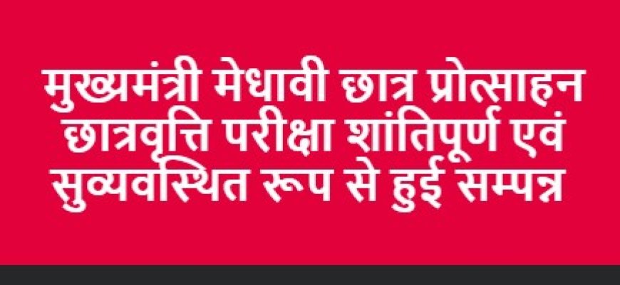 मुख्यमंत्री मेधावी छात्र प्रोत्साहन छात्रवृत्ति परीक्षा शांतिपूर्ण एवं सुव्यवस्थित रूप से हुई सम्पन्न