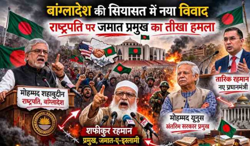 बांग्लादेश की सियासत में नया संग्राम: राष्ट्रपति पर जमात प्रमुख का तीखा हमला
