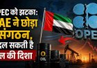 UAE ने OPEC छोड़ा: तेल की दिशा में बड़ा बदलाव संभव