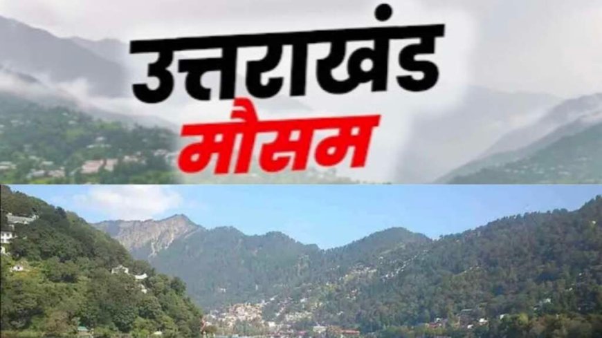 उत्तराखंड मौसम अद्यतन: 9 जिलों में मौसम में होगा बदलाव, वरुण देव की मेहरबानी से बारिश और तापमान में वृद्धि
