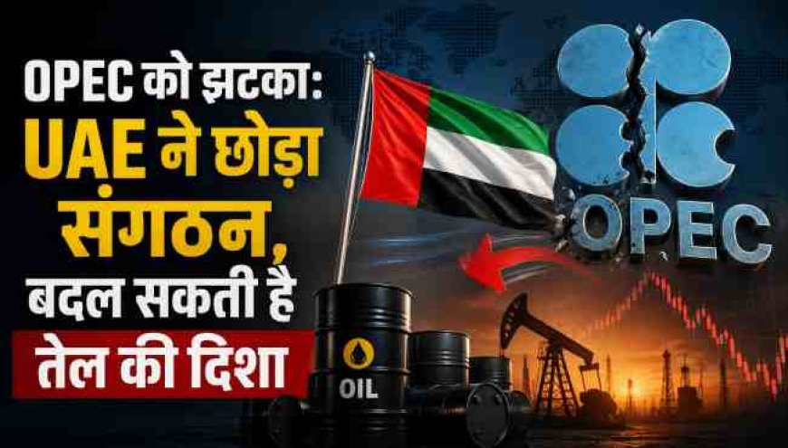 UAE ने OPEC छोड़ा: तेल की दिशा में बड़ा बदलाव संभव