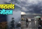 उत्तराखंड मौसम अपडेट: 6 जिलों में येलो अलर्ट, अगले कुछ घंटे हैं महत्वपूर्ण