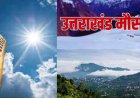 उत्तराखंड मौसम चेतावनी: तपिश से हो रहा है जनजीवन प्रभावित, अगले तीन दिनों में राहत की उम्मीद नहीं