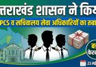 उत्तराखंड शासन में PCS एवं सचिवालय सेवा अधिकारियों के तबादले, नई जिम्मेदारियों का वितरण