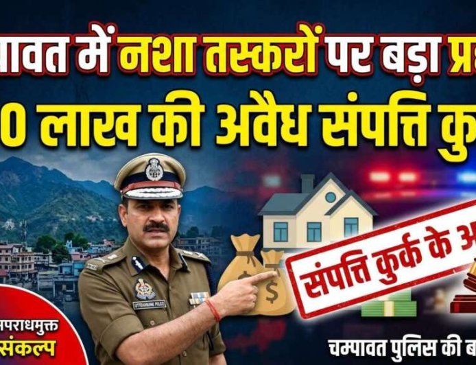 चम्पावत में नशा तस्करों पर कड़ा प्रहार: ₹30 लाख की अवैध संपत्ति जब्त