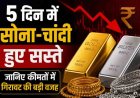 पांच दिनों में सोना और चांदी की कीमतों में बड़ी गिरावट: जानिए कारण