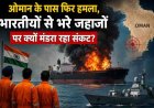 ओमान में जहाजों पर हमलों का बढ़ता संकट: भारतीय नाविकों की सुरक्षा क्यों है जोखिम में?