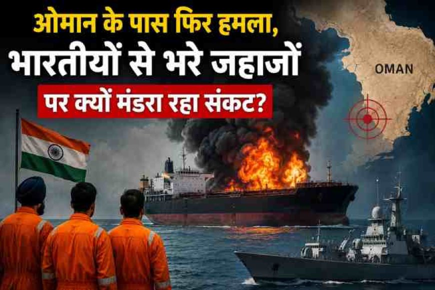 ओमान में जहाजों पर हमलों का बढ़ता संकट: भारतीय नाविकों की सुरक्षा क्यों है जोखिम में?