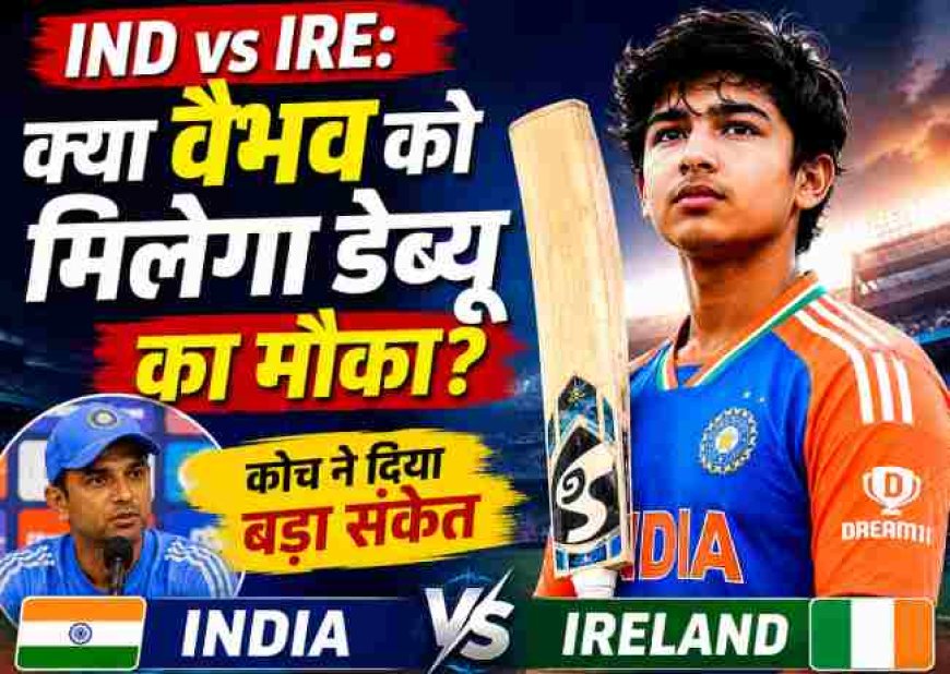 IND vs IRE: क्या वैभव सूर्यवंशी को मिलेगा डेब्यू का अवसर? कोच ने दिया महत्वपूर्ण संकेत