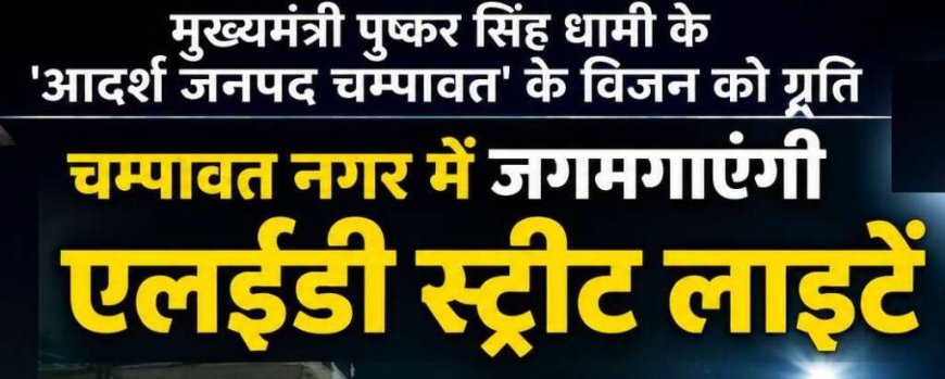 चम्पावत नगर में LED स्ट्रीट लाइटों की जगमगाहट, 2.62 करोड़ रुपये की राशि स्वीकृत
