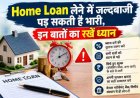 Home Loan लेने में जल्दबाजी पड़ सकती है भारी, इन बातों का रखें ध्यान