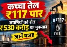 कच्चा तेल ₹117 पार, कंपनियों को रोज ₹530 करोड़ का नुकसान, जानें वजह