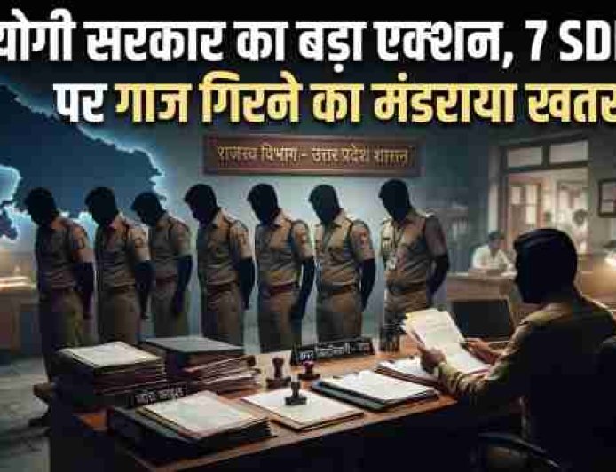 योगी सरकार का बड़ा एक्शन, 7 SDM पर गाज गिरने का मंडराया खतरा