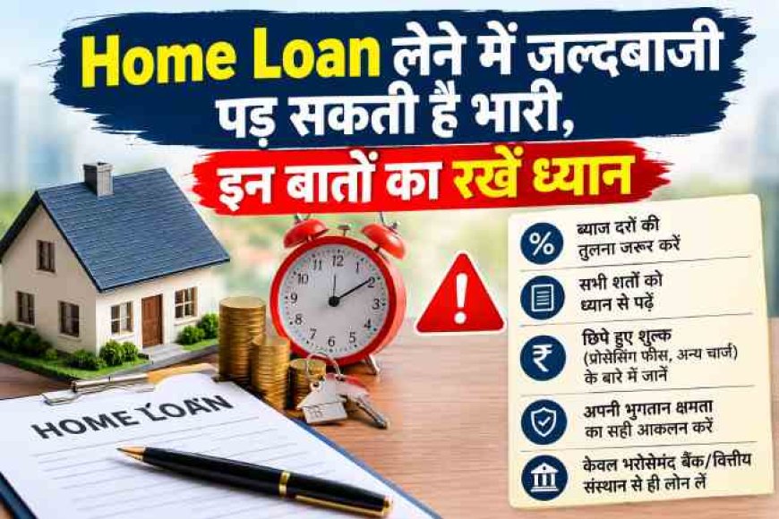 होम लोन लेने में जल्दबाजी पड़ सकती है भारी, इन बातों का रखें ध्यान