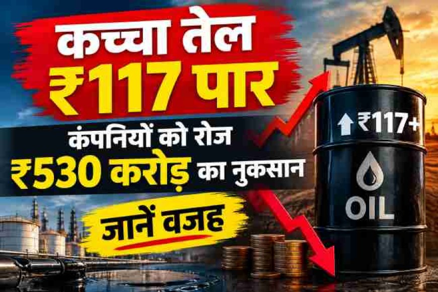 कच्चा तेल ₹117 पार, कंपनियों को रोज ₹530 करोड़ का नुकसान, जानें वजह